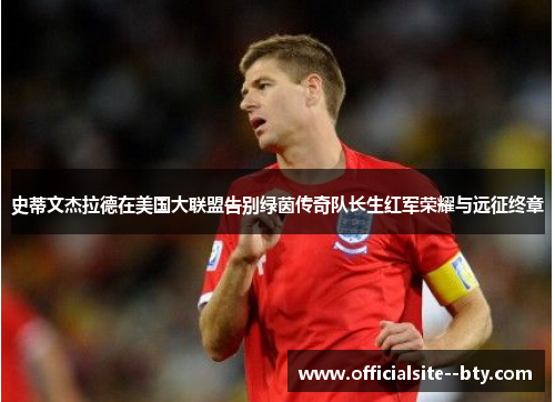 史蒂文杰拉德在美国大联盟告别绿茵传奇队长生红军荣耀与远征终章 史蒂文杰拉德在美国大联盟告别绿茵传奇队长生红军荣耀与远征终章