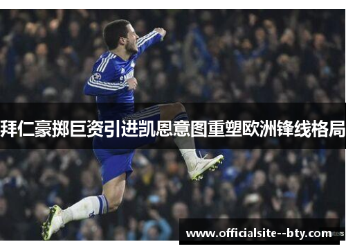 拜仁豪掷巨资引进凯恩意图重塑欧洲锋线格局 拜仁豪掷巨资引进凯恩意图重塑欧洲锋线格局