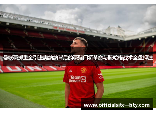 曼联豪掷重金引进奥纳纳背后的豪赌门将革命与滕哈格战术全盘押注