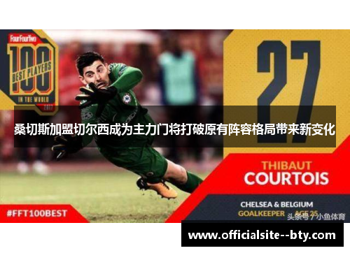 桑切斯加盟切尔西成为主力门将打破原有阵容格局带来新变化