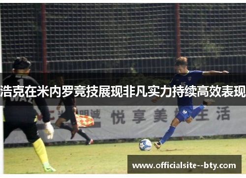 浩克在米内罗竞技展现非凡实力持续高效表现 浩克在米内罗竞技展现非凡实力持续高效表现