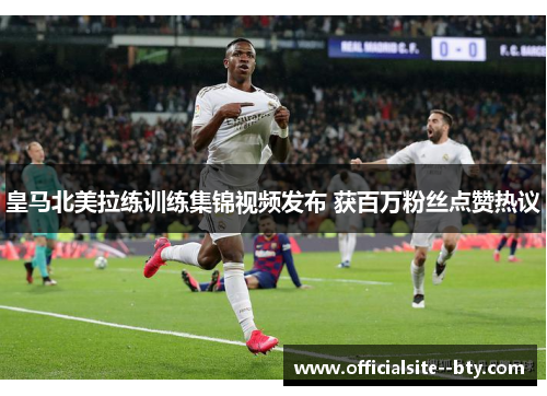 皇马北美拉练训练集锦视频发布 获百万粉丝点赞热议