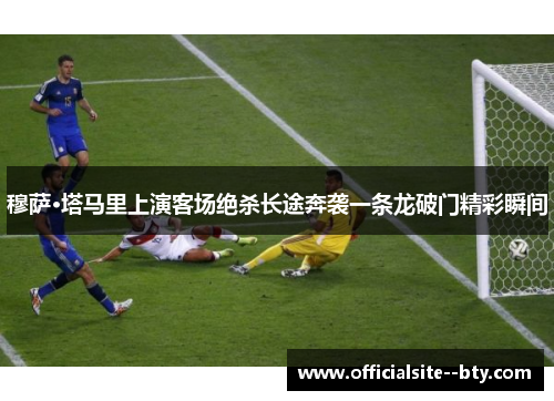 穆萨·塔马里上演客场绝杀长途奔袭一条龙破门精彩瞬间 穆萨·塔马里上演客场绝杀长途奔袭一条龙破门精彩瞬间