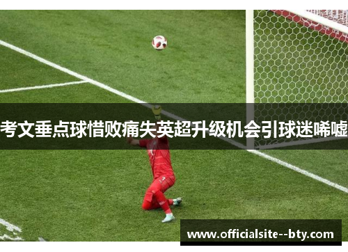考文垂点球惜败痛失英超升级机会引球迷唏嘘 考文垂点球惜败痛失英超升级机会引球迷唏嘘