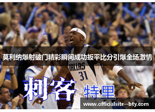 莫利纳爆射破门精彩瞬间成功扳平比分引爆全场激情 莫利纳爆射破门精彩瞬间成功扳平比分引爆全场激情