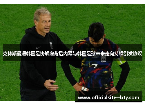 克林斯曼遭韩国足协解雇背后内幕与韩国足球未来走向持续引发热议