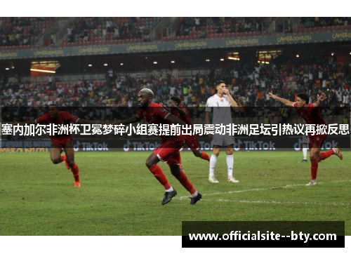 塞内加尔非洲杯卫冕梦碎小组赛提前出局震动非洲足坛引热议再掀反思