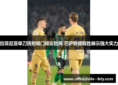 拉菲尼亚单刀挑射破门锁定胜局 巴萨稳健取胜展示强大实力