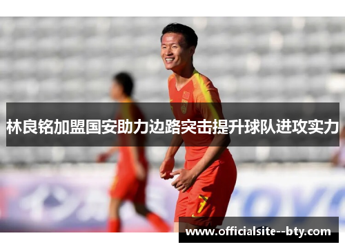 林良铭加盟国安助力边路突击提升球队进攻实力