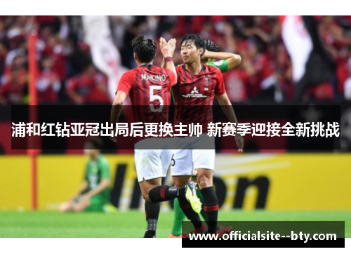 浦和红钻亚冠出局后更换主帅 新赛季迎接全新挑战