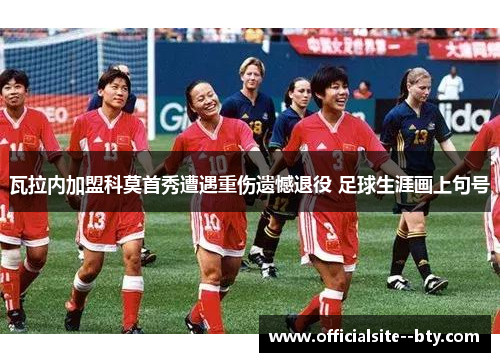 瓦拉内加盟科莫首秀遭遇重伤遗憾退役 足球生涯画上句号