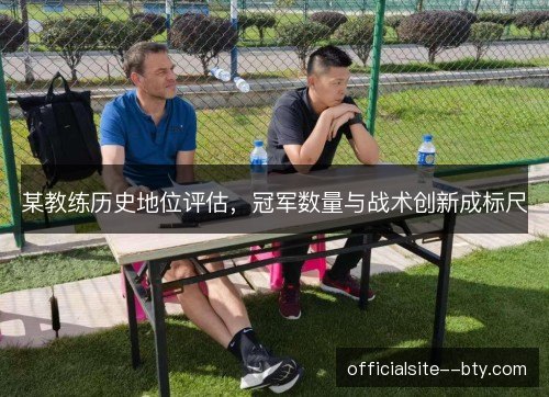 某教练历史地位评估，冠军数量与战术创新成标尺