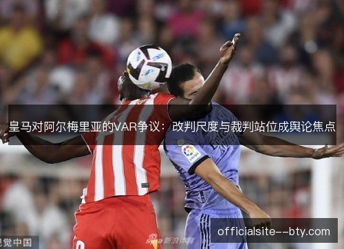 皇马对阿尔梅里亚的VAR争议：改判尺度与裁判站位成舆论焦点